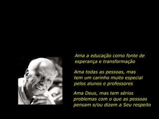 Ama a educação como fonte de
esperança e transformação
Ama todas as pessoas, mas
tem um carinho muito especial
pelos alunos e professores
Ama Deus, mas tem sérios
problemas com o que as pessoas
pensam e/ou dizem a Seu respeito
 