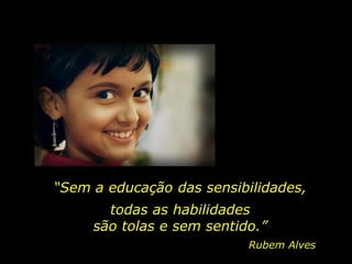 “Sem a educação das sensibilidades,
Rubem Alves
todas as habilidades
são tolas e sem sentido.”
 