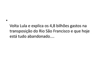 •
Volta Lula e explica os 4,8 bilhões gastos na
transposição do Rio São Francisco e que hoje
está tudo abandonado....
 