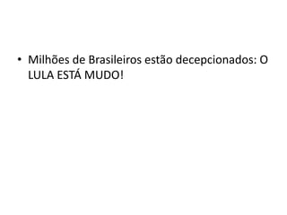 • Milhões de Brasileiros estão decepcionados: O
LULA ESTÁ MUDO!
 