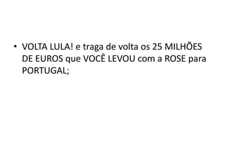 • VOLTA LULA! e traga de volta os 25 MILHÕES
DE EUROS que VOCÊ LEVOU com a ROSE para
PORTUGAL;
 