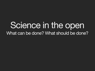 Science in the open
What can be done? What should be done?
 