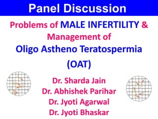 Panel Discussion 
Problems of MALE INFERTILITY & 
Management of 
Oligo Astheno Teratospermia 
(OAT) 
Dr. Sharda Jain 
Dr. Abhishek Parihar 
Dr. Jyoti Agarwal 
Dr. Jyoti Bhaskar 
 