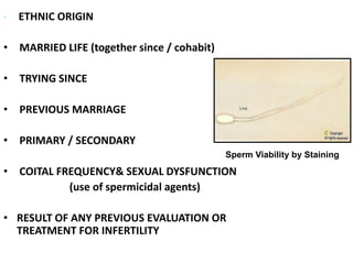 • ETHNIC ORIGIN 
• MARRIED LIFE (together since / cohabit) 
• TRYING SINCE 
• PREVIOUS MARRIAGE 
• PRIMARY / SECONDARY 
• COITAL FREQUENCY& SEXUAL DYSFUNCTION 
(use of spermicidal agents) 
• RESULT OF ANY PREVIOUS EVALUATION OR 
TREATMENT FOR INFERTILITY 
Sperm Viability by Staining 
 