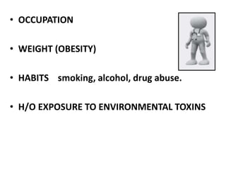 • OCCUPATION 
• WEIGHT (OBESITY) 
• HABITS smoking, alcohol, drug abuse. 
• H/O EXPOSURE TO ENVIRONMENTAL TOXINS 
 
