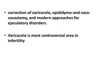 • correction of varicocele, epididymo-and vaso-vasostomy, 
and modern approaches for 
ejaculatory disorders. 
• Varicocele is most controversial area in 
infertility 
 