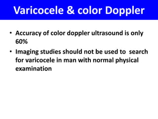 Varicocele & color Doppler 
• Accuracy of color doppler ultrasound is only 
60% 
• Imaging studies should not be used to search 
for varicocele in man with normal physical 
examination 
 