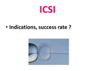 ICSI 
• Indications, success rate ? 
 