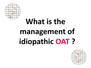 What is the 
management of 
idiopathic OAT ? 
 
