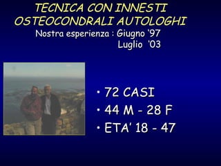 TECNICA CON INNESTI OSTEOCONDRALI AUTOLOGHI Nostra esperienza :  Giugno ‘97    Luglio  ‘03 72 CASI 44 M - 28 F ETA’ 18 - 47 
