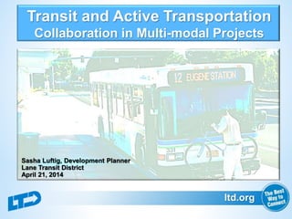 ltd.org
Transit and Active Transportation
Collaboration in Multi-modal Projects
Sasha Luftig, Development Planner
Lane Transit District
April 21, 2014
 