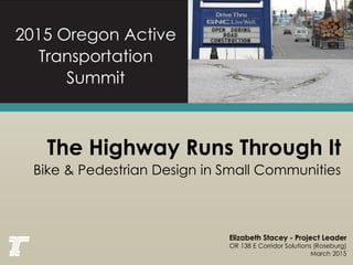 The Highway Runs Through It
2015 Oregon Active
Transportation
Summit
Elizabeth Stacey - Project Leader
OR 138 E Corridor Solutions (Roseburg)
March 2015
Bike & Pedestrian Design in Small Communities
 