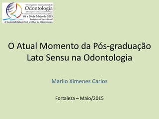 O Atual Momento da Pós-graduação
Lato Sensu na Odontologia
Marlio Ximenes Carlos
Fortaleza – Maio/2015
 