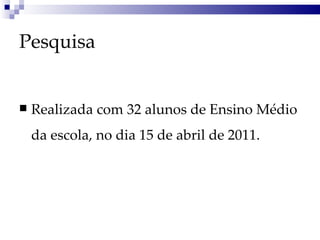 Pesquisa   Realizada com 32 alunos de Ensino Médio da escola, no dia 15 de abril de 2011.   