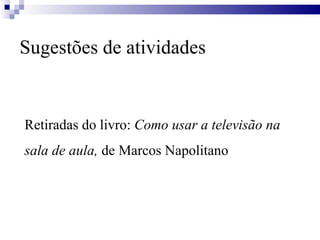 Sugestões de atividades Retiradas do livro:  Como usar a televisão na sala de aula,  de Marcos Napolitano 