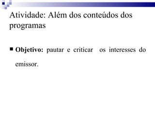 Atividade: Além dos conteúdos dos programas Objetivo:  pautar e criticar  os interesses do emissor.  