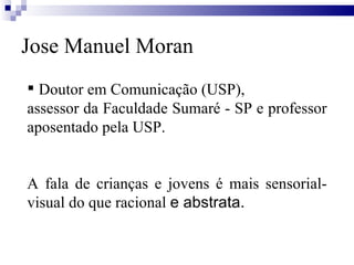Jose Manuel Moran Doutor em Comunicação (USP), assessor da Faculdade Sumaré - SP e professor aposentado pela USP. A fala de crianças e jovens é mais sensorial-visual do que racional  e abstrata. 