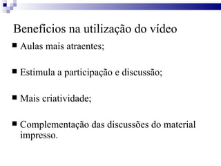 Benefícios na utilização do vídeo Aulas mais atraentes; Estimula a participação e discussão;  Mais criatividade; Complementação das discussões do material impresso. 