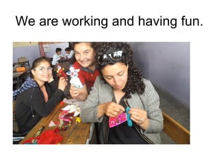 We are working and having fun.
 