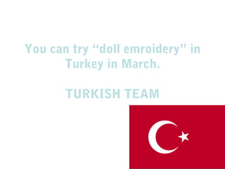 You can try “doll emroidery” in
Turkey in March.
TURKISH TEAM
 