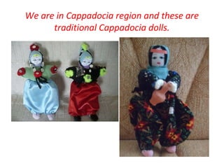 We are in Cappadocia region and these are
traditional Cappadocia dolls.
 