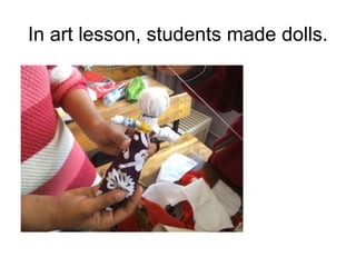 In art lesson, students made dolls.
 