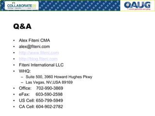 Q&A
•
•
•
•
•
•

Alex Fiteni CMA
alex@fiteni.com
http://www.fiteni.com
http://blog.fiteni.com
Fiteni International LLC
WHQ:
– Suite 500, 3960 Howard Hughes Pkwy
– Las Vegas, NV,USA 89169

•
•
•
•

Office: 702-990-3869
eFax: 603-590-2598
US Cell: 650-799-5949
CA Cell: 604-902-2782
# 27

 
