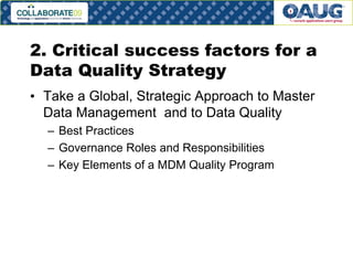 2. Critical success factors for a
Data Quality Strategy
• Take a Global, Strategic Approach to Master
Data Management and to Data Quality
– Best Practices
– Governance Roles and Responsibilities
– Key Elements of a MDM Quality Program

#9

 