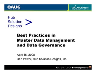 Best Practices in
Master Data Management
 aste   ata a age e t
and Data Governance

April 15, 2008
Dan Power, Hub Solution Designs, Inc.
            ,               g ,
 