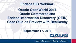 Endeca SIG Webinar:
Oracle OpenWorld 2014
Oracle Commerce and
Endeca Information Discovery (OEID)
Case Studies Preview with RealDecoy
September 17, 2014
 