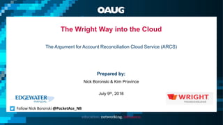 The Wright Way into the Cloud
The Argument for Account Reconciliation Cloud Service (ARCS)
Prepared by:
Nick Boronski & Kim Province
July 9th, 2018
Follow Nick Boronski @PocketAce_NB
 