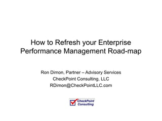 How to Refresh your Enterprise
Performance Management Road-map

     Ron Dimon, Partner – Advisory Services
          CheckPoint Consulting, LLC
         RDimon@CheckPointLLC.com
 