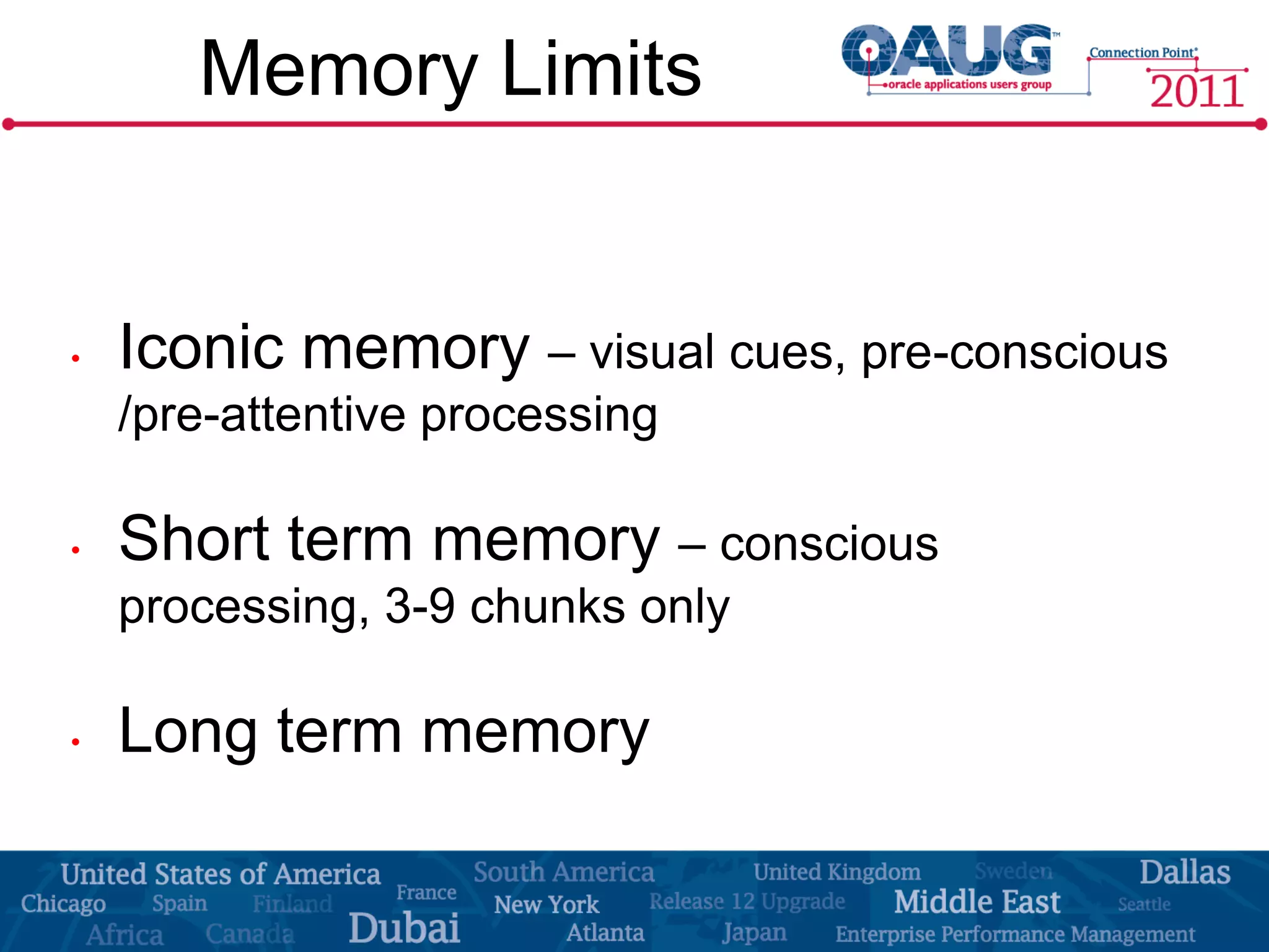 Memory Limits


•   Iconic memory – visual cues, pre-conscious
    /pre-attentive processing

•   Short term memory – conscious
    processing, 3-9 chunks only

•   Long term memory
 