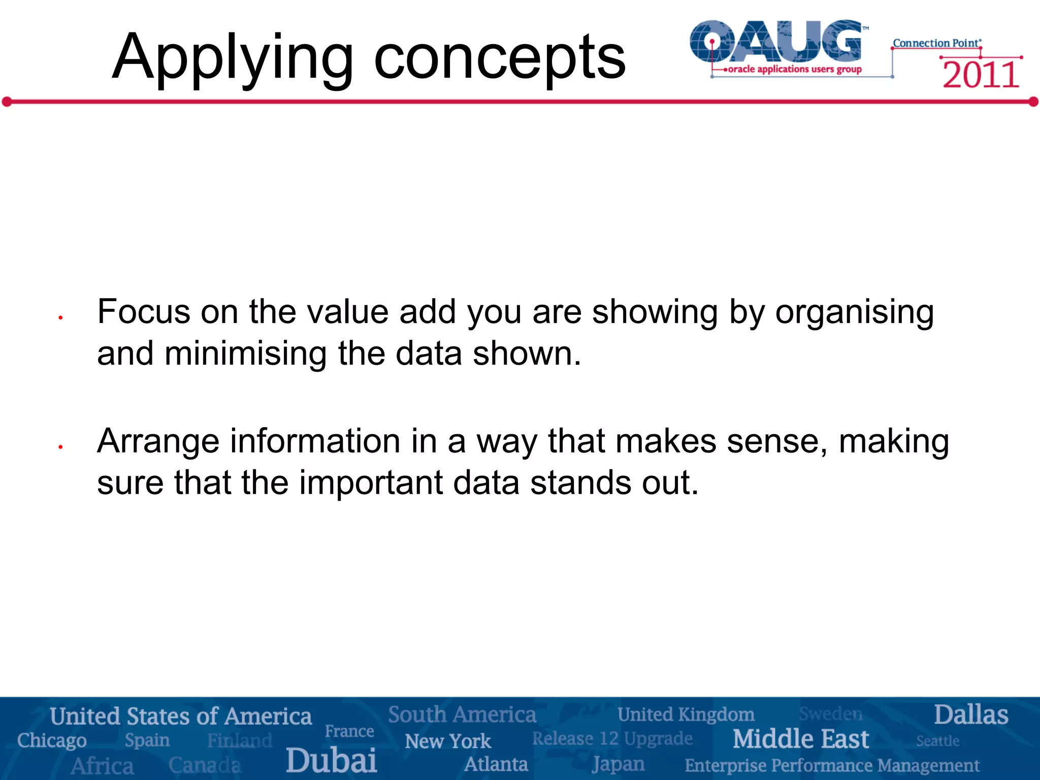 Applying concepts


•   Focus on the value add you are showing by organising
    and minimising the data shown.

•   Arrange information in a way that makes sense, making
    sure that the important data stands out.
 