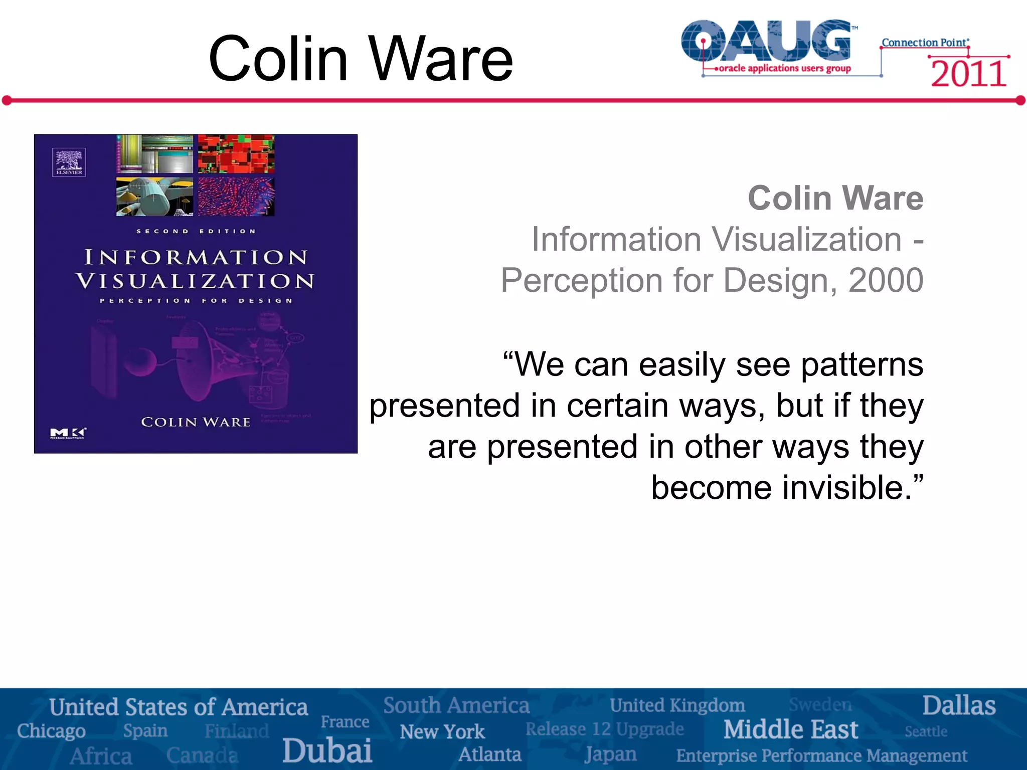Colin Ware

                             Colin Ware
              Information Visualization -
             Perception for Design, 2000

              “We can easily see patterns
     presented in certain ways, but if they
         are presented in other ways they
                        become invisible.”
 
