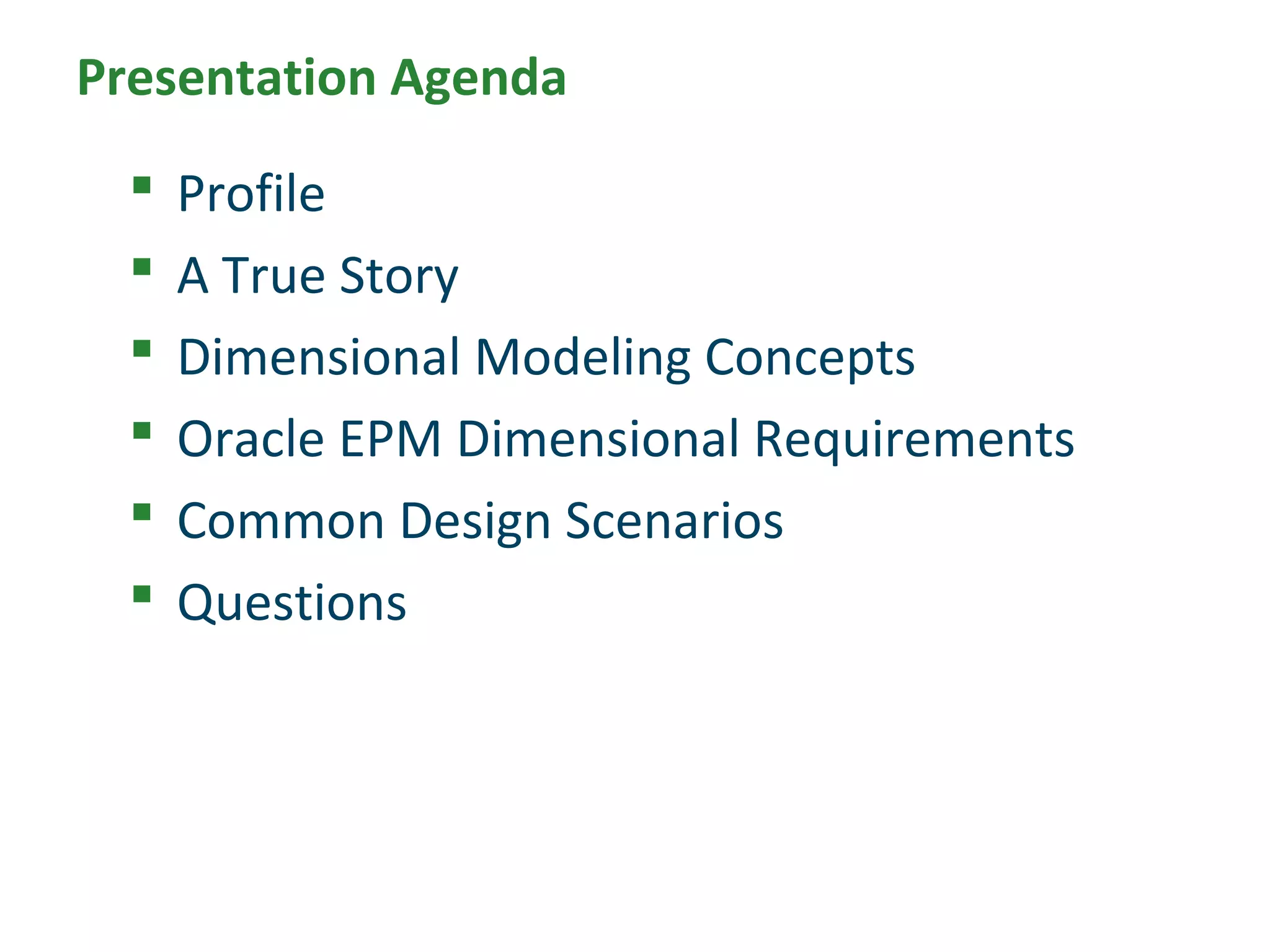Presentation Agenda
 Profile
 A True Story
 Dimensional Modeling Concepts
 Oracle EPM Dimensional Requirements
 Common Design Scenarios
 Questions
 