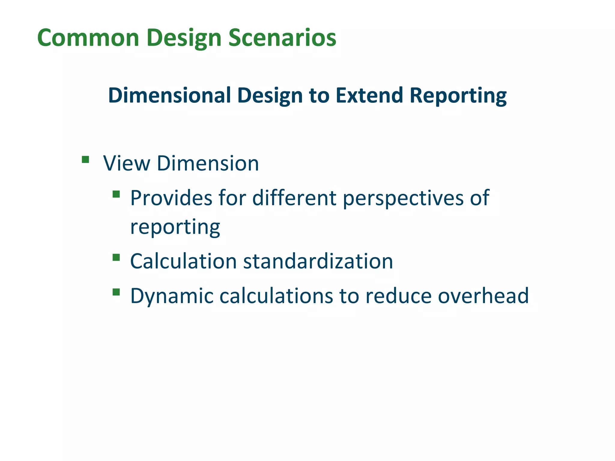  View Dimension
 Provides for different perspectives of
reporting
 Calculation standardization
 Dynamic calculations to reduce overhead
Dimensional Design to Extend Reporting
Common Design Scenarios
 