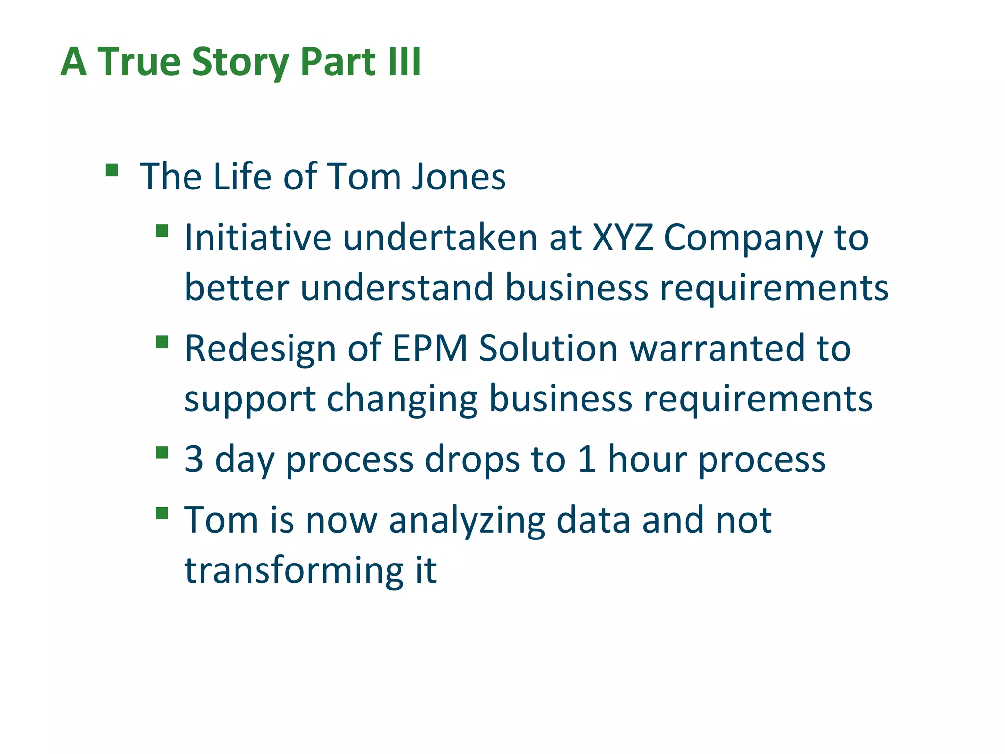 Time-Based Dimensions
DEMONSTRATION
A True Story Part III
 The Life of Tom Jones
 Initiative undertaken at XYZ Company to
better understand business requirements
 Redesign of EPM Solution warranted to
support changing business requirements
 3 day process drops to 1 hour process
 Tom is now analyzing data and not
transforming it
 