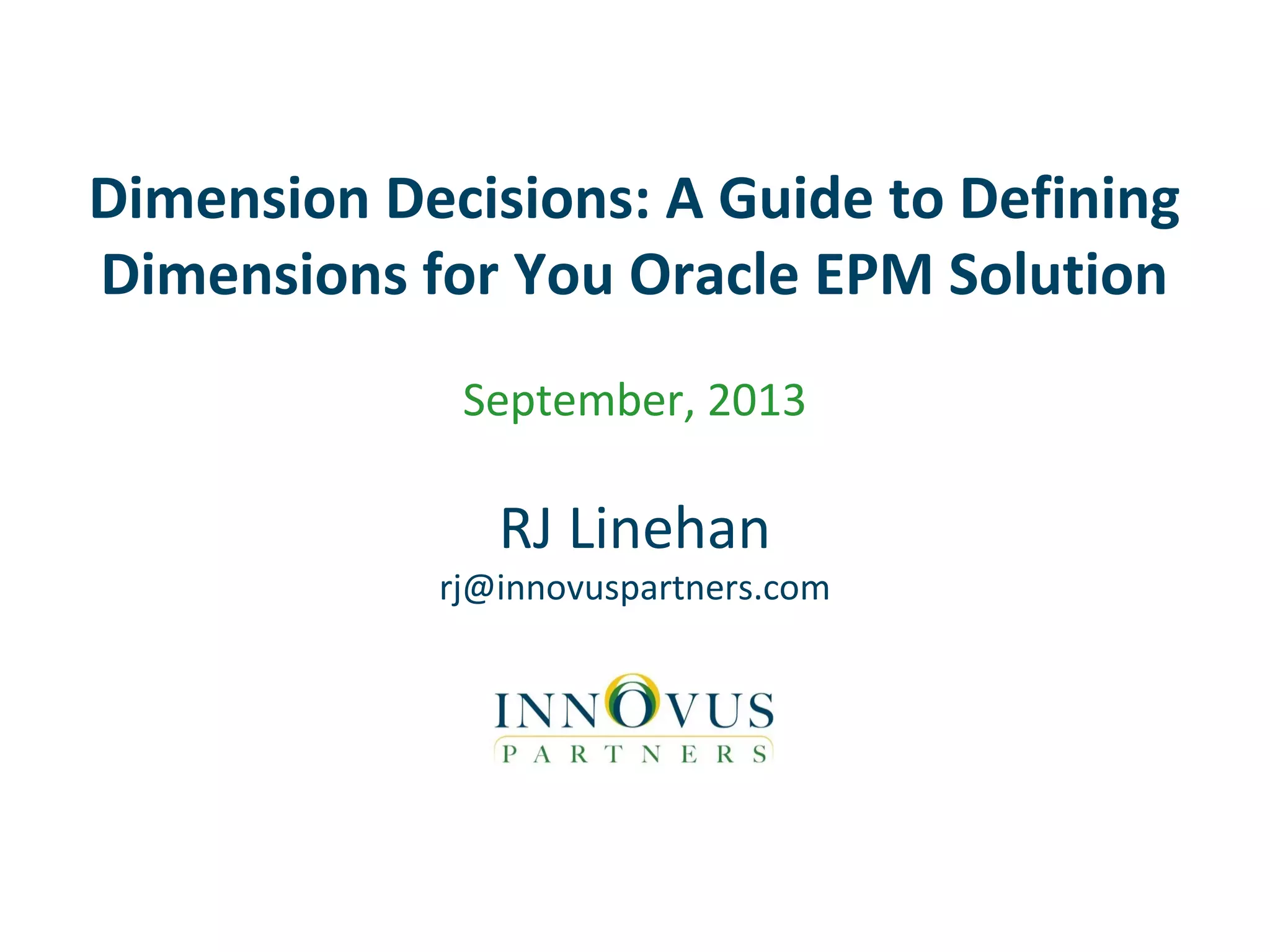 Dimension Decisions: A Guide to Defining
Dimensions for You Oracle EPM Solution
September, 2013
RJ Linehan
rj@innovuspartners.com
 