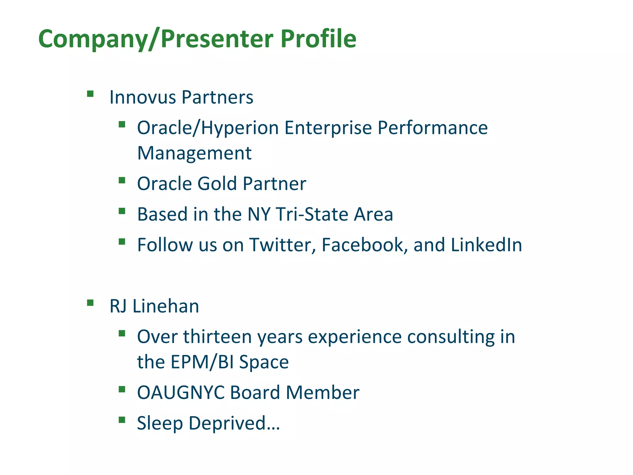 Company/Presenter Profile
 Innovus Partners
 Oracle/Hyperion Enterprise Performance
Management
 Oracle Gold Partner
 Based in the NY Tri-State Area
 Follow us on Twitter, Facebook, and LinkedIn
 RJ Linehan
 Over thirteen years experience consulting in
the EPM/BI Space
 OAUGNYC Board Member
 Sleep Deprived…
 