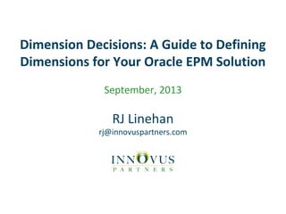 Dimension Decisions: A Guide to Defining
Dimensions for Your Oracle EPM Solution
September, 2013
RJ Linehan
rj@innovuspartners.com
 