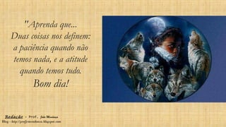 ''Aprenda que...
Duas coisas nos definem:
a paciência quando não
temos nada, e a atitude
quando temos tudo.
Bom dia!
Redação – Prof. João Mendonça
Blog - http://profjcmendonca.blogspot.com
 