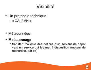 Visibilité
• Un protocole technique
  – « OAI-PMH »


 Métadonnées
 Moissonnage
   transfert /collecte des notices d’un serveur de dépôt
    vers un service qui les met à disposition (moteur de
    recherche, par ex)
 