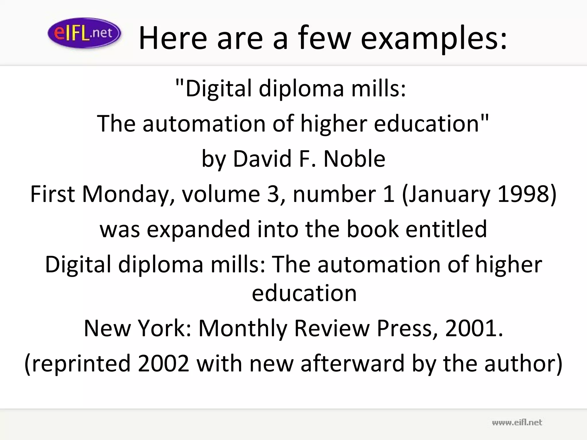 Here are a few examples: &quot;Digital diploma mills:  The automation of higher education&quot; by David F. Noble First Monday, volume 3, number 1 (January 1998) was expanded into the book entitled Digital diploma mills: The automation of higher education New York: Monthly Review Press, 2001. (reprinted 2002 with new afterward by the author) 