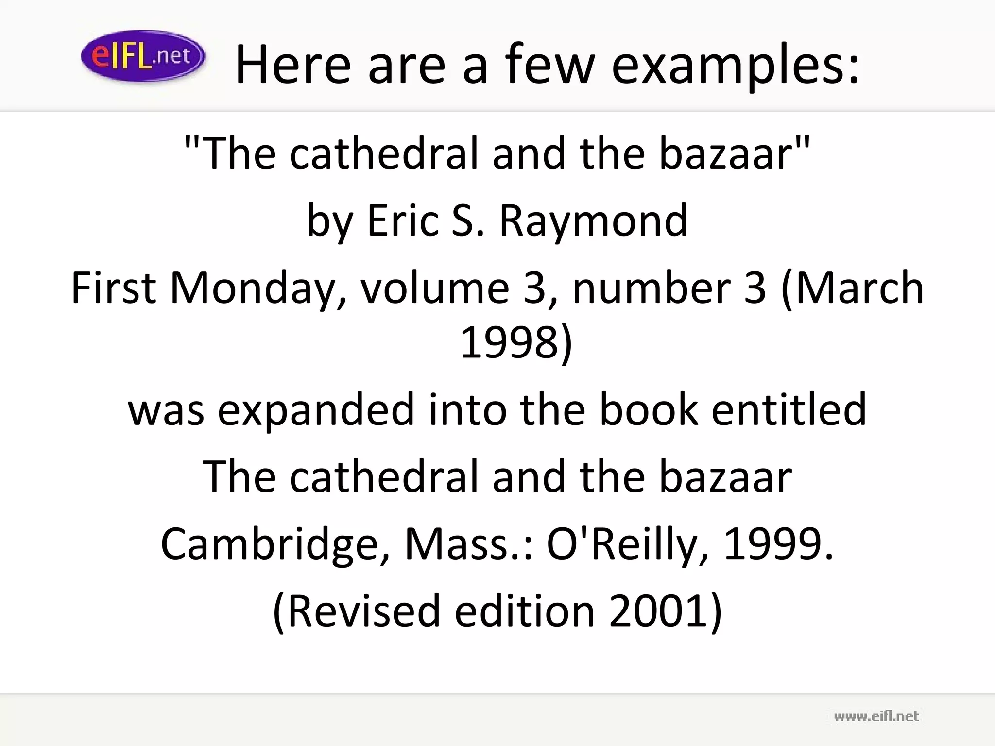 Here are a few examples: &quot;The cathedral and the bazaar&quot; by Eric S. Raymond First Monday, volume 3, number 3 (March 1998) was expanded into the book entitled The cathedral and the bazaar Cambridge, Mass.: O'Reilly, 1999. (Revised edition 2001) 
