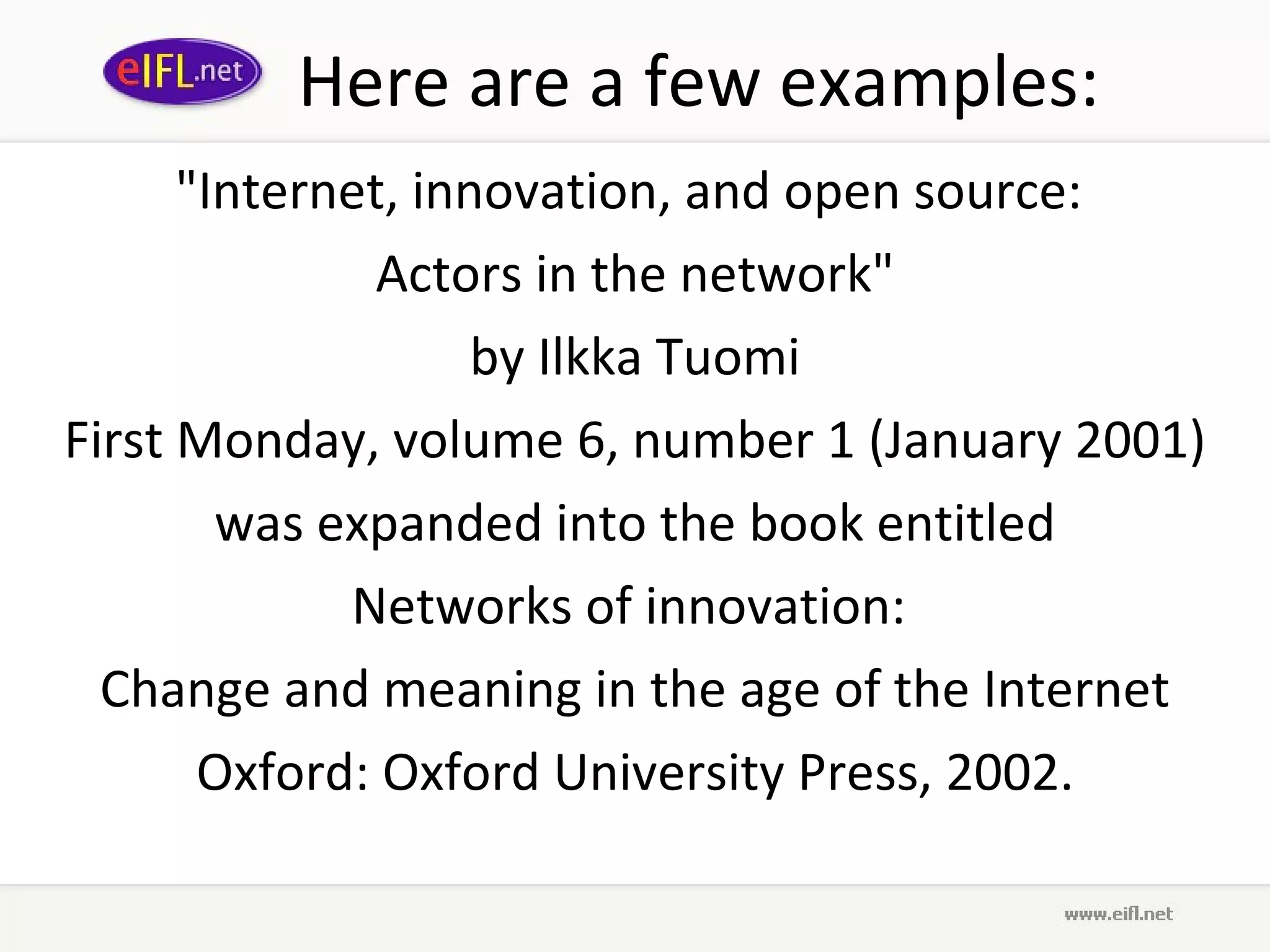 Here are a few examples: &quot;Internet, innovation, and open source:  Actors in the network&quot; by Ilkka Tuomi First Monday, volume 6, number 1 (January 2001) was expanded into the book entitled Networks of innovation:  Change and meaning in the age of the Internet Oxford: Oxford University Press, 2002. 