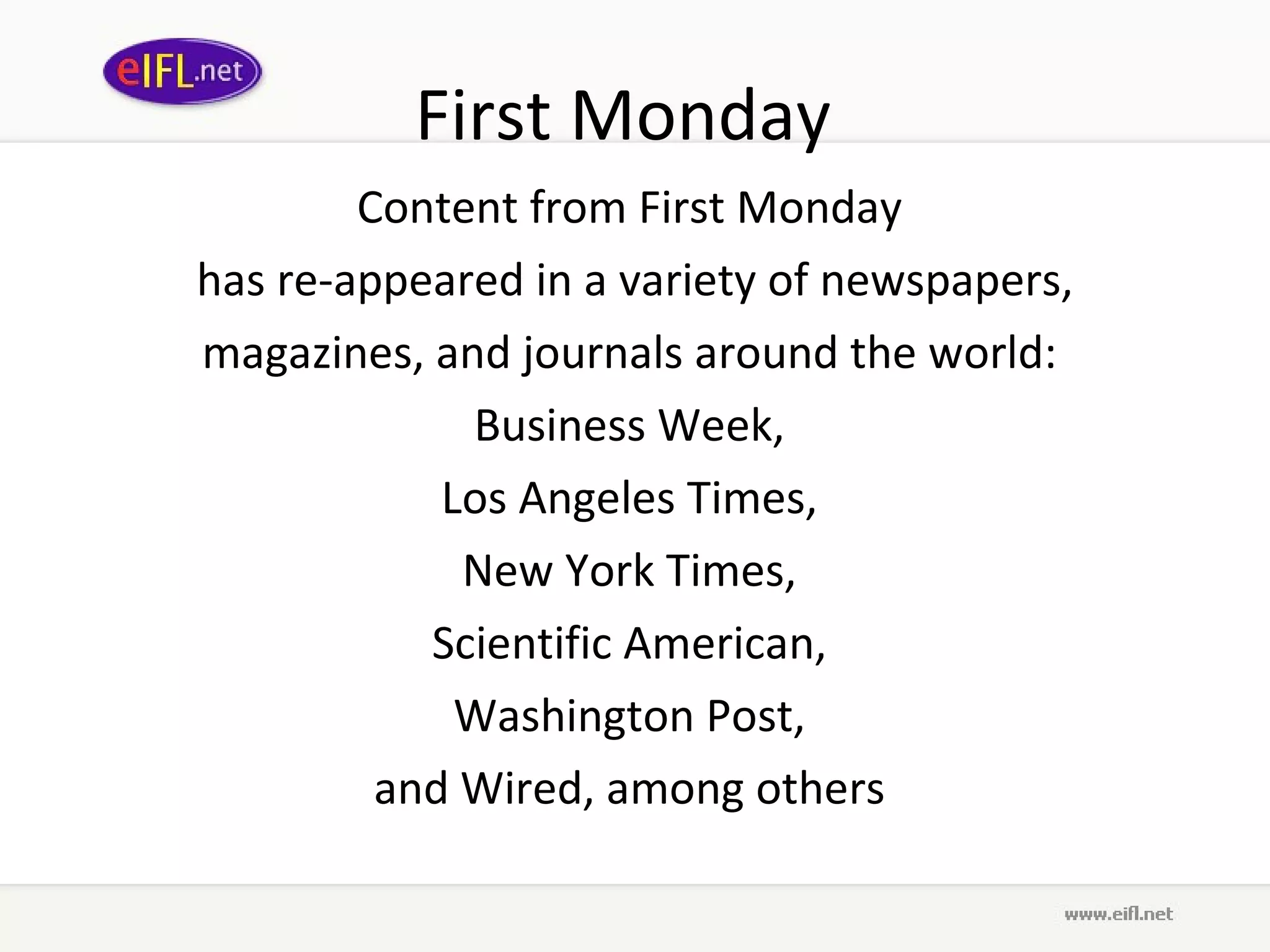 First Monday   Content from First Monday  has re-appeared in a variety of newspapers, magazines, and journals around the world :  Business Week,  Los Angeles Times,  New York   Times,  Scientific American,  Washington Post,  and Wired, among others   