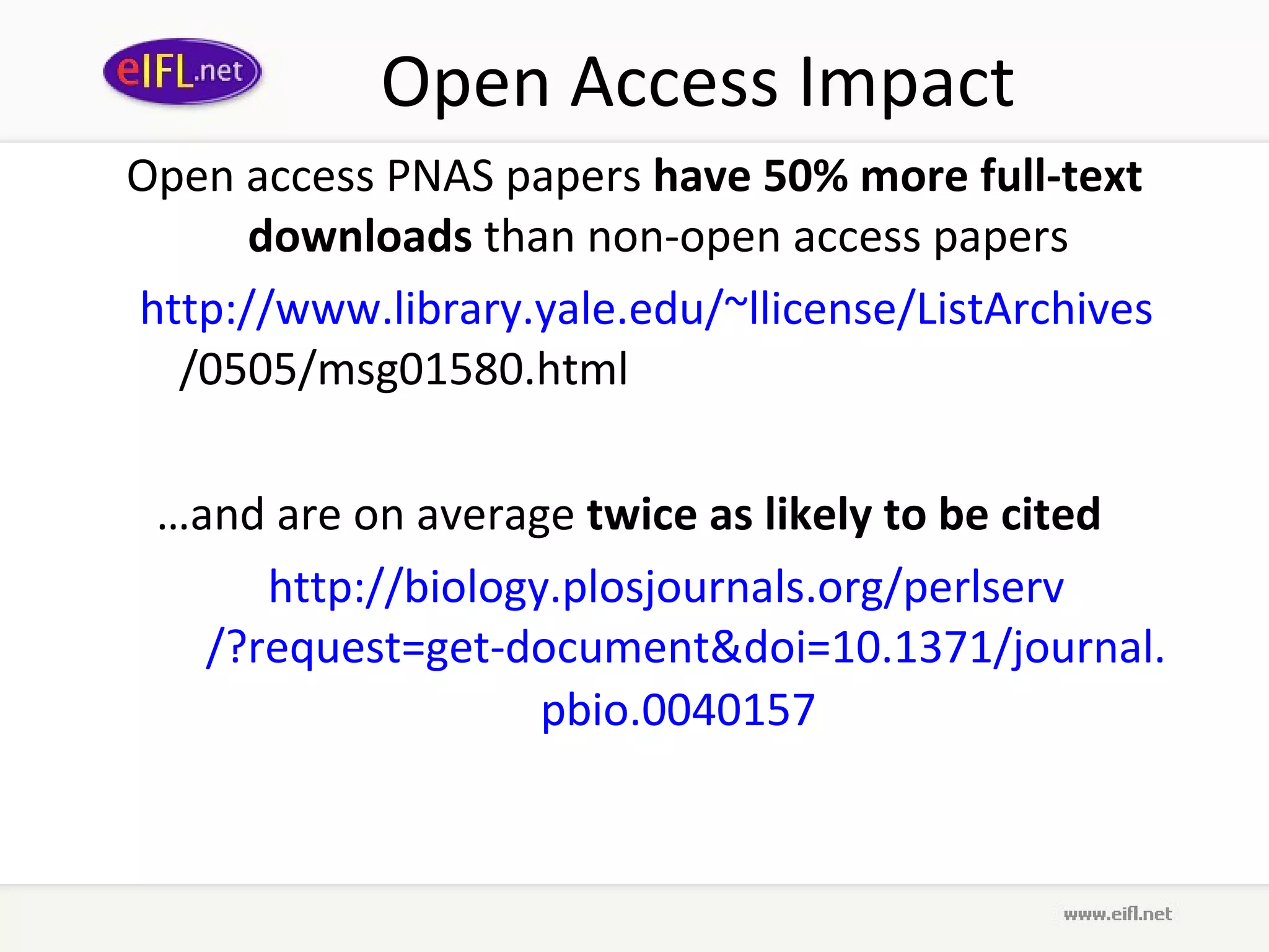 Open Access Impact Open access PNAS papers  have 50% more full-text downloads  than non-open access papers http://www.library. yale . edu /~ llicense / ListArchives /0505/msg01580.html   … and are on average  twice as likely to be cited   http://biology. plosjournals .org/ perlserv /?request=get-document& doi =10.1371/journal. pbio .0040157   