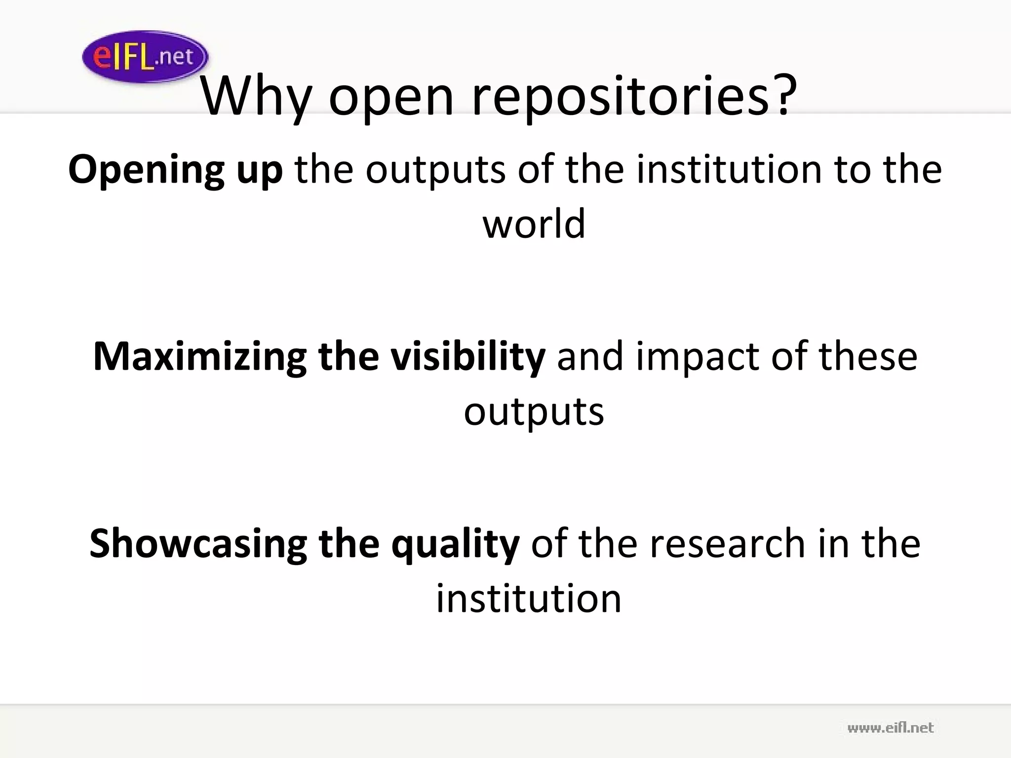 Why open repositories?  Opening up  the outputs of the institution to the world  Maximizing the visibility  and impact of these outputs  Showcasing the quality  of the research in the institution  