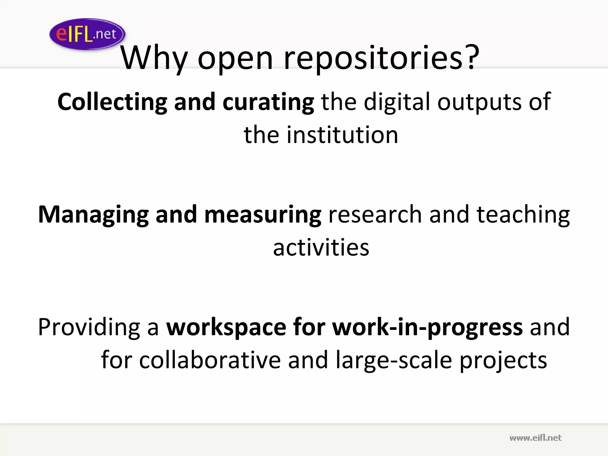 Why open repositories?  Collecting and curating  the digital outputs of the institution  Managing and measuring  research and teaching activities  Providing a  workspace for work-in-progress  and for collaborative and large-scale projects 